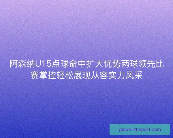 阿森纳U15点球命中扩大优势两球领先比赛掌控轻松展现从容实力风采