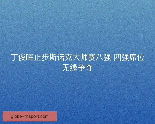 丁俊晖止步斯诺克大师赛八强 四强席位无缘争夺
