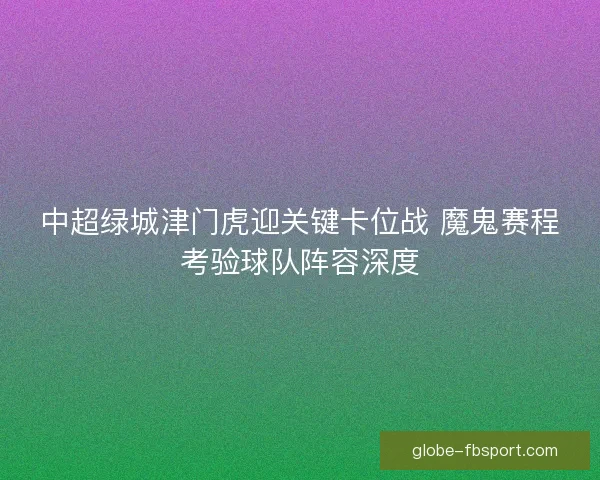 中超绿城津门虎迎关键卡位战 魔鬼赛程考验球队阵容深度 中超绿城津门虎迎关键卡位战 魔鬼赛程考验球队阵容深度