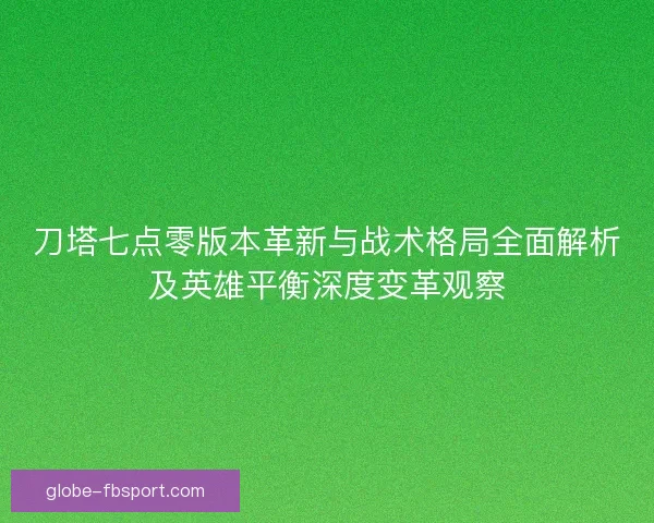 刀塔七点零版本革新与战术格局全面解析及英雄平衡深度变革观察