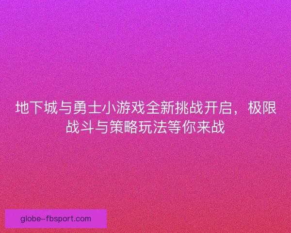地下城与勇士小游戏全新挑战开启，极限战斗与策略玩法等你来战