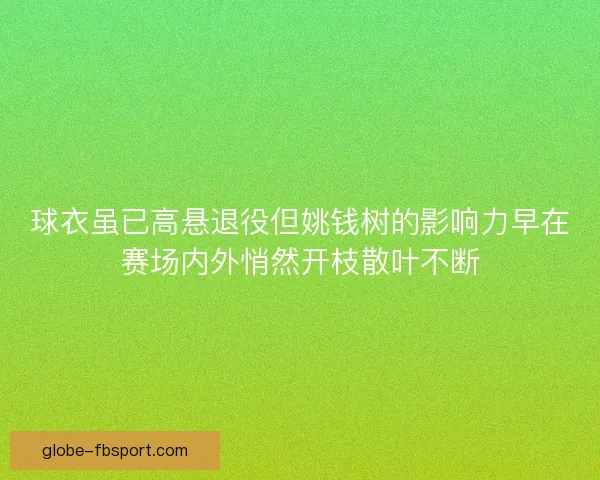 球衣虽已高悬退役但姚钱树的影响力早在赛场内外悄然开枝散叶不断