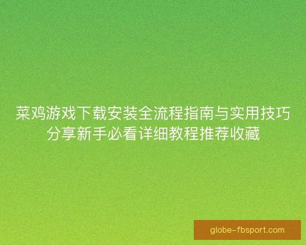 菜鸡游戏下载安装全流程指南与实用技巧分享新手必看详细教程推荐收藏