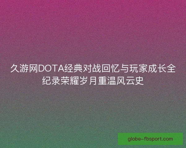 久游网DOTA经典对战回忆与玩家成长全纪录荣耀岁月重温风云史 久游网DOTA经典对战回忆与玩家成长全纪录荣耀岁月重温风云史
