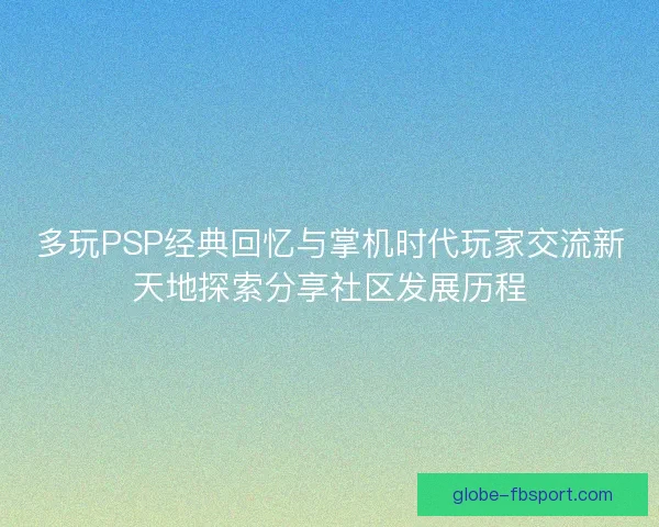 多玩PSP经典回忆与掌机时代玩家交流新天地探索分享社区发展历程