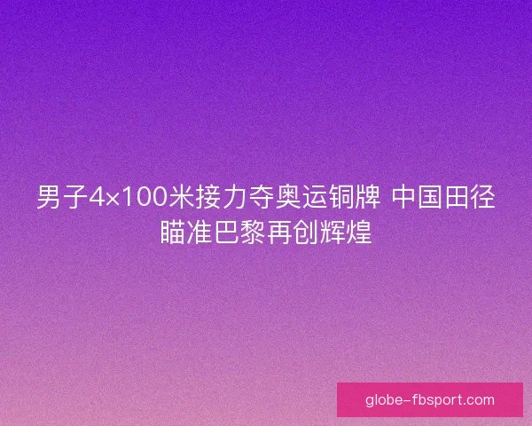 男子4×100米接力夺奥运铜牌 中国田径瞄准巴黎再创辉煌
