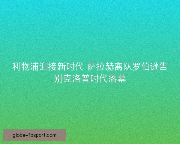 利物浦迎接新时代 萨拉赫离队罗伯逊告别克洛普时代落幕