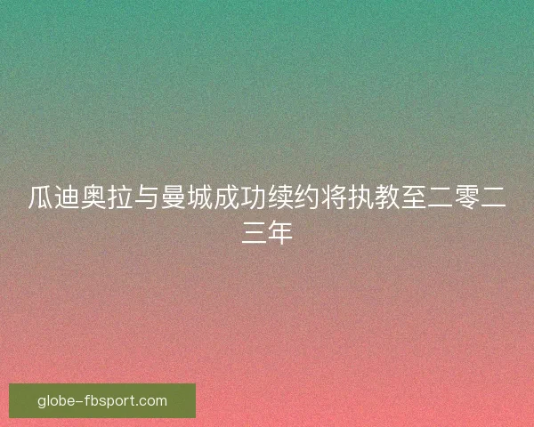 瓜迪奥拉与曼城成功续约将执教至二零二三年