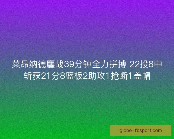 莱昂纳德鏖战39分钟全力拼搏 22投8中斩获21分8篮板2助攻1抢断1盖帽