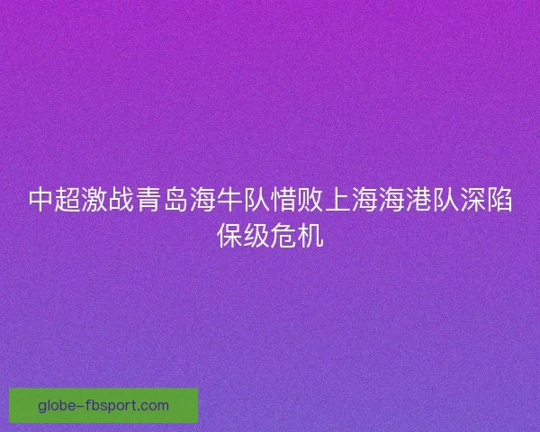 中超激战青岛海牛队惜败上海海港队深陷保级危机
