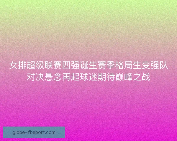 女排超级联赛四强诞生赛季格局生变强队对决悬念再起球迷期待巅峰之战 女排超级联赛四强诞生赛季格局生变强队对决悬念再起球迷期待巅峰之战
